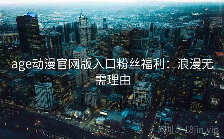 age动漫官网版入口粉丝福利：浪漫无需理由