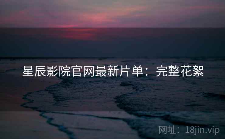 星辰影院官网最新片单：完整花絮