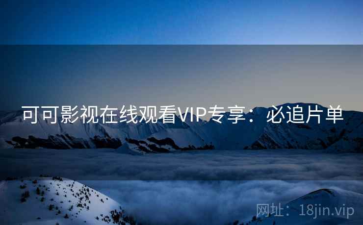 可可影视在线观看VIP专享：必追片单