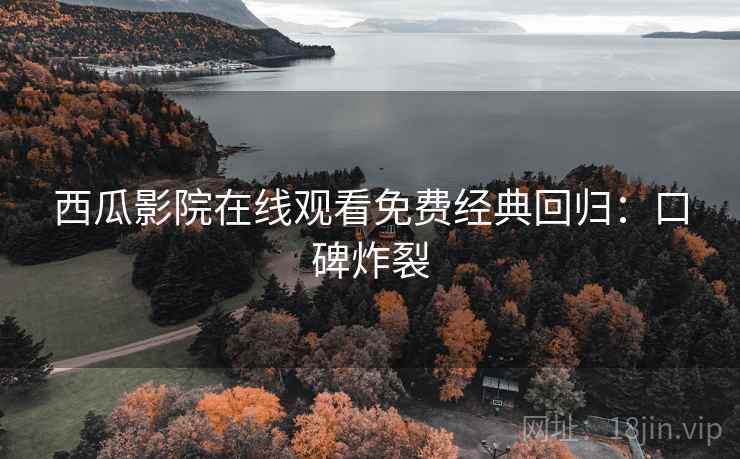 西瓜影院在线观看免费经典回归:口碑炸裂 西瓜影院在线观看免费经典回归:口碑炸裂