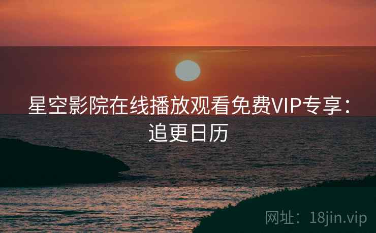 星空影院在线播放观看免费VIP专享：追更日历