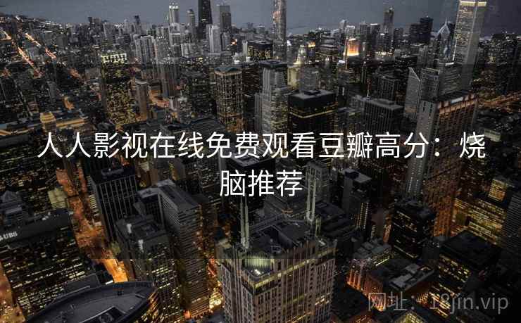 人人影视在线免费观看豆瓣高分:烧脑推荐 人人影视在线免费观看豆瓣高分:烧脑推荐