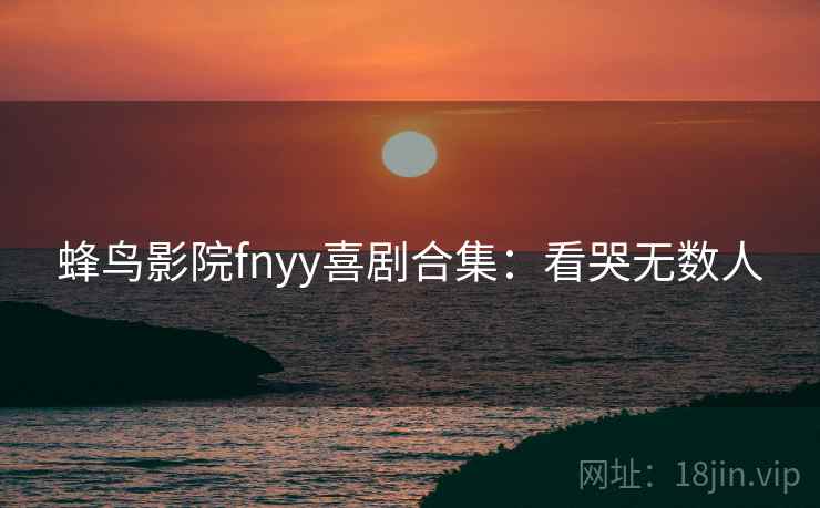 蜂鸟影院fnyy喜剧合集:看哭无数人 蜂鸟影院fnyy喜剧合集:看哭无数人