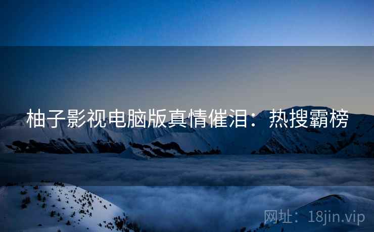 柚子影视电脑版真情催泪：热搜霸榜