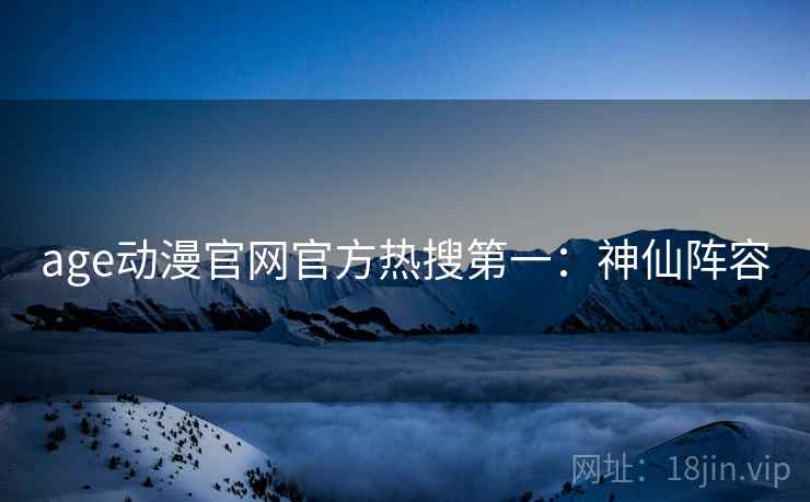 age动漫官网官方热搜第一：神仙阵容