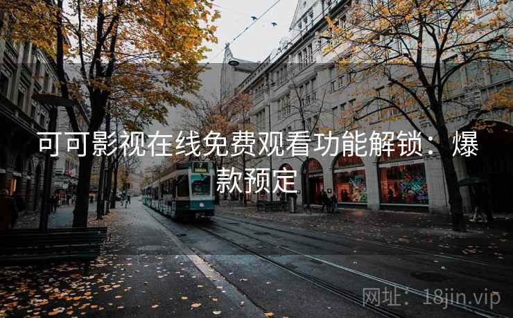可可影视在线免费观看功能解锁：爆款预定