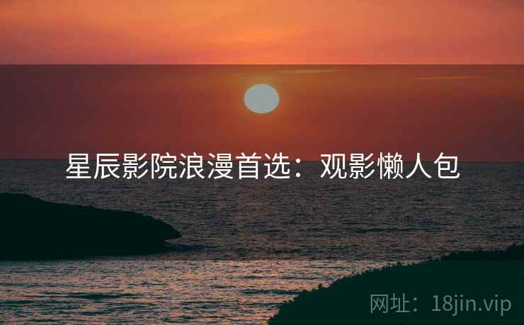 星辰影院浪漫首选:观影懒人包 星辰影院浪漫首选:观影懒人包