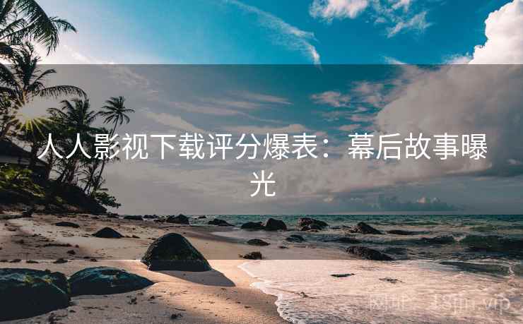 人人影视下载评分爆表：幕后故事曝光