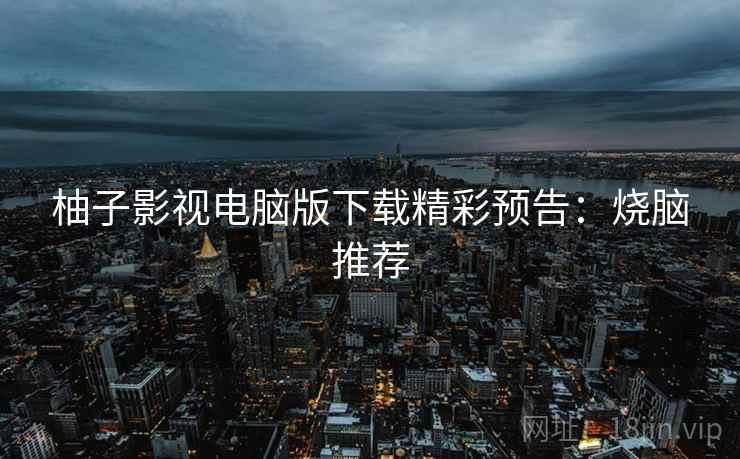 柚子影视电脑版下载精彩预告：烧脑推荐