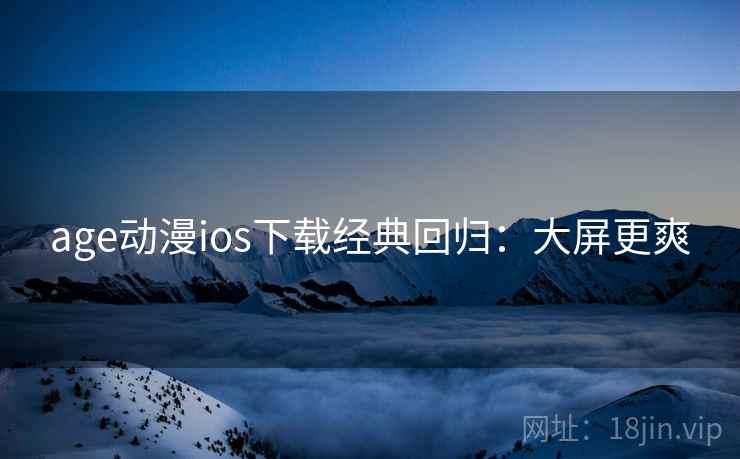 age动漫ios下载经典回归：大屏更爽