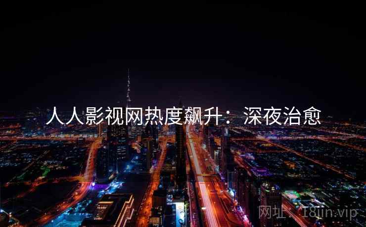 人人影视网热度飙升：深夜治愈