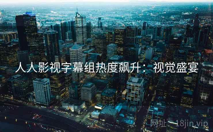 人人影视字幕组热度飙升：视觉盛宴