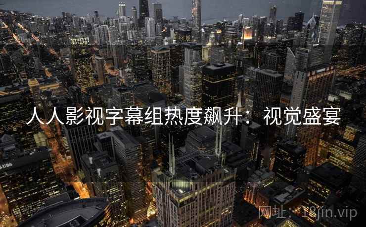 人人影视字幕组热度飙升：视觉盛宴