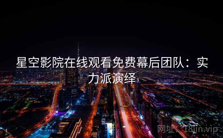 星空影院在线观看免费幕后团队:实力派演绎 星空影院在线观看免费幕后团队:实力派演绎