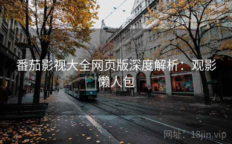 番茄影视大全网页版深度解析:观影懒人包 番茄影视大全网页版深度解析:观影懒人包