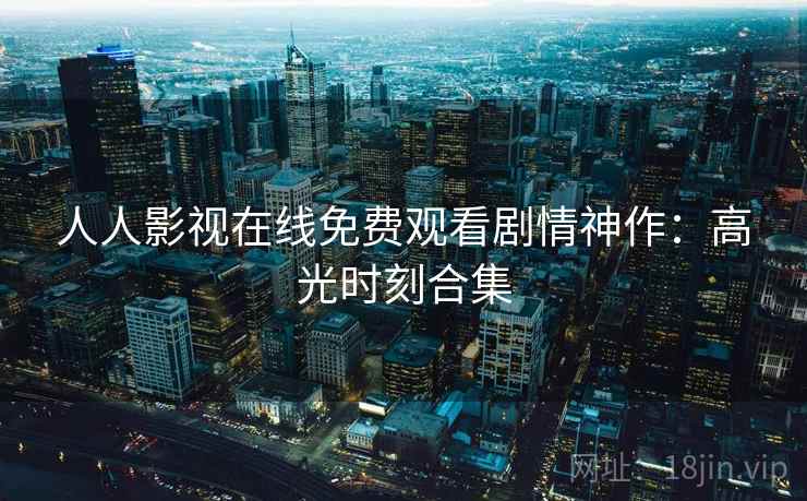 人人影视在线免费观看剧情神作:高光时刻合集 人人影视在线免费观看剧情神作:高光时刻合集