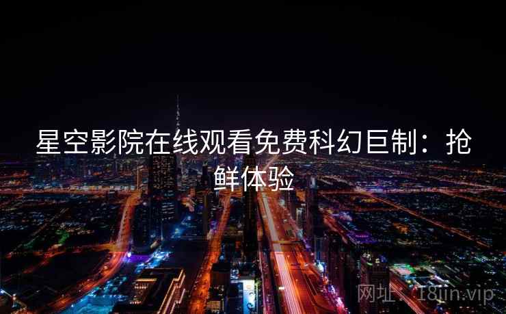 星空影院在线观看免费科幻巨制：抢鲜体验