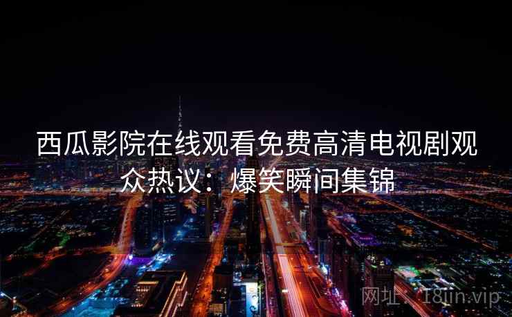 西瓜影院在线观看免费高清电视剧观众热议：爆笑瞬间集锦