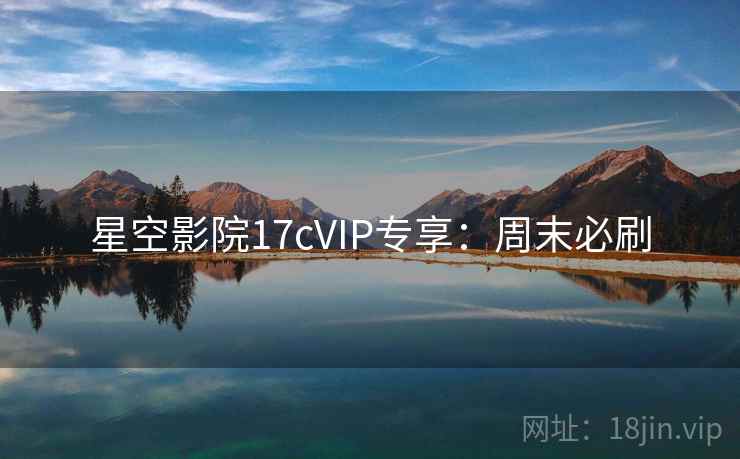 星空影院17cVIP专享:周末必刷 星空影院17cVIP专享:周末必刷