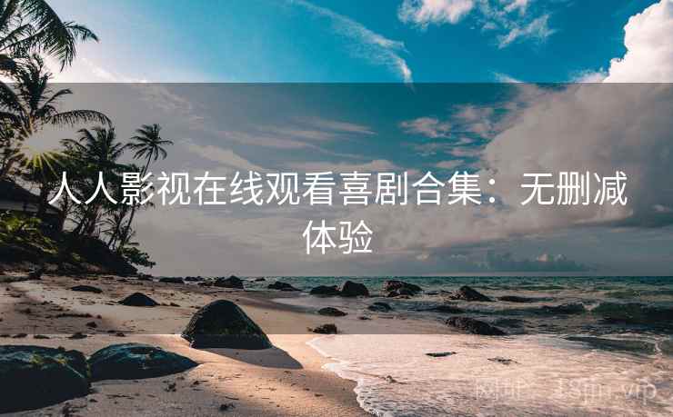 人人影视在线观看喜剧合集：无删减体验
