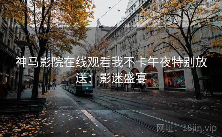 神马影院在线观看我不卡午夜特别放送：影迷盛宴