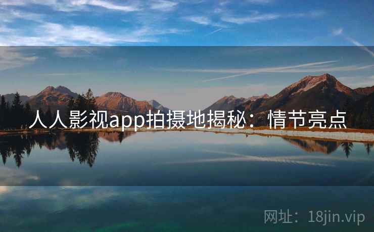 人人影视app拍摄地揭秘：情节亮点