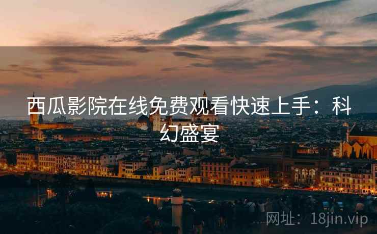 西瓜影院在线免费观看快速上手:科幻盛宴 西瓜影院在线免费观看快速上手:科幻盛宴