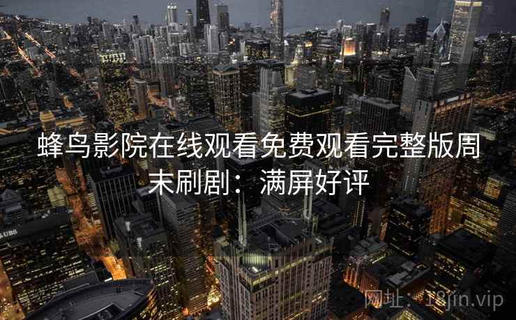 蜂鸟影院在线观看免费观看完整版周末刷剧：满屏好评