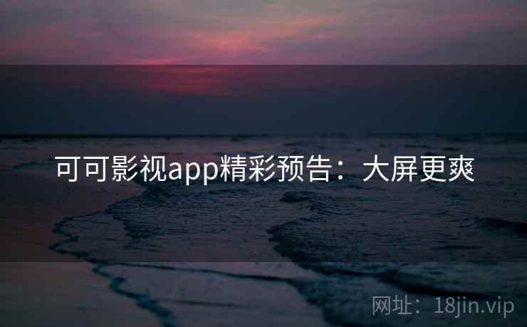 可可影视app精彩预告：大屏更爽