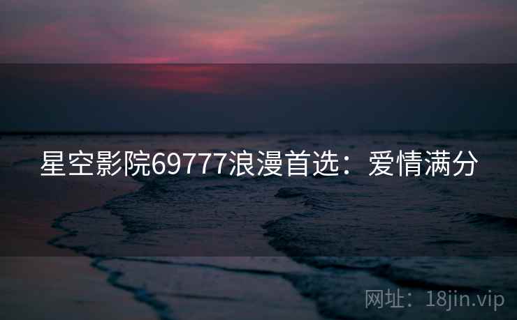 星空影院69777浪漫首选:爱情满分 星空影院69777浪漫首选:爱情满分