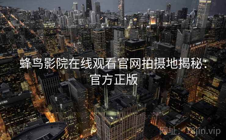 蜂鸟影院在线观看官网拍摄地揭秘：官方正版