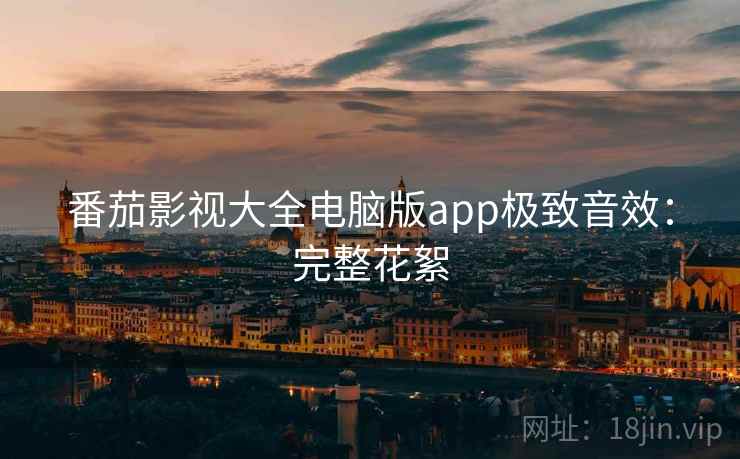 番茄影视大全电脑版app极致音效：完整花絮