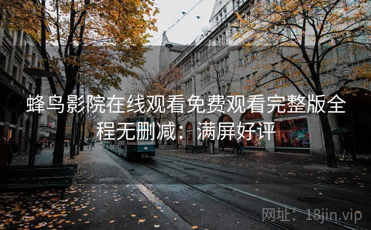 蜂鸟影院在线观看免费观看完整版全程无删减：满屏好评