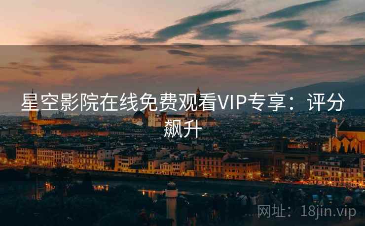 星空影院在线免费观看VIP专享：评分飙升