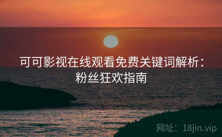 可可影视在线观看免费关键词解析：粉丝狂欢指南