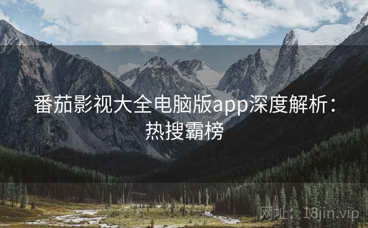番茄影视大全电脑版app深度解析：热搜霸榜