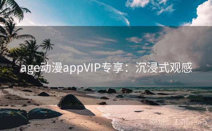 age动漫appVIP专享：沉浸式观感